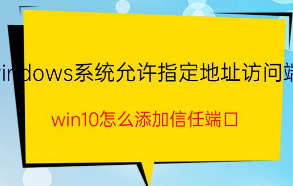 windows系统允许指定地址访问端口 win10怎么添加信任端口？